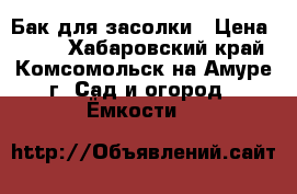 Бак для засолки › Цена ­ 600 - Хабаровский край, Комсомольск-на-Амуре г. Сад и огород » Ёмкости   